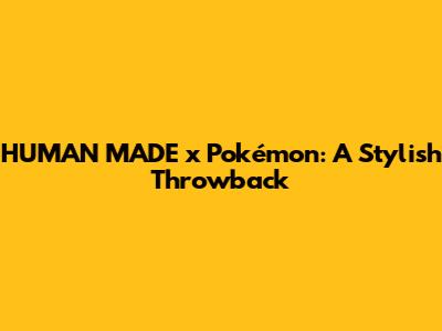 HUMAN MADE x Pokémon: A Stylish Throwback