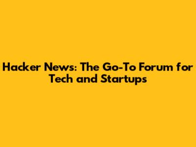 Hacker News: The Go-To Forum for Tech and Startups