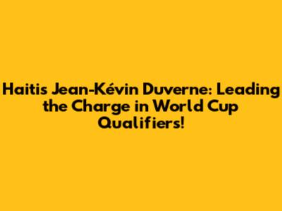 Haiti's Jean-Kévin Duverne: Leading the Charge in World Cup Qualifiers!