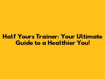Half Yours Trainer: Your Ultimate Guide to a Healthier You!