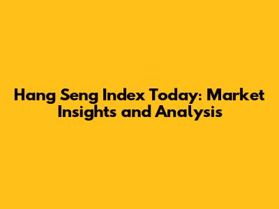 Hang Seng Index Today: Market Insights and Analysis