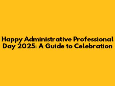 Happy Administrative Professional Day 2025: A Guide to Celebration