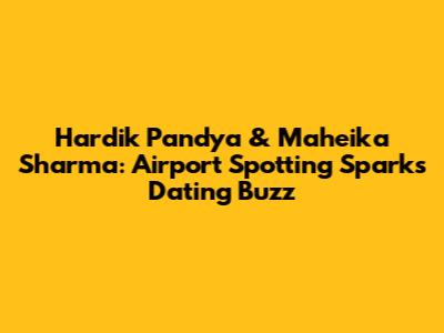 Hardik Pandya & Maheika Sharma: Airport Spotting Sparks Dating Buzz