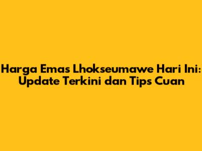 Harga Emas Lhokseumawe Hari Ini: Update Terkini dan Tips Cuan