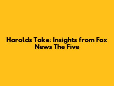 Harold's Take: Insights from Fox News' The Five