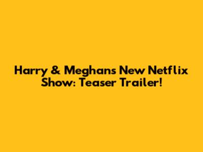 Harry & Meghan's New Netflix Show: Teaser Trailer!