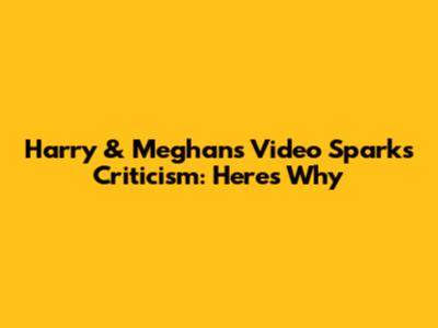 Harry & Meghan's Video Sparks Criticism: Here's Why