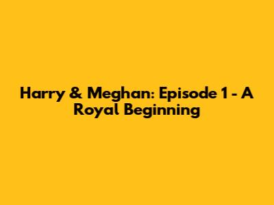 Harry & Meghan: Episode 1 - A Royal Beginning