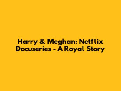 Harry & Meghan: Netflix Docuseries - A Royal Story