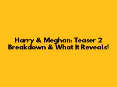 Harry & Meghan: Teaser 2 Breakdown & What It Reveals!
