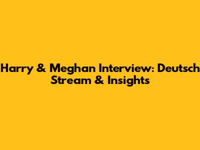 Harry & Meghan Interview: Deutsch Stream & Insights