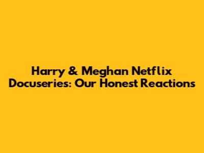 Harry & Meghan Netflix Docuseries: Our Honest Reactions