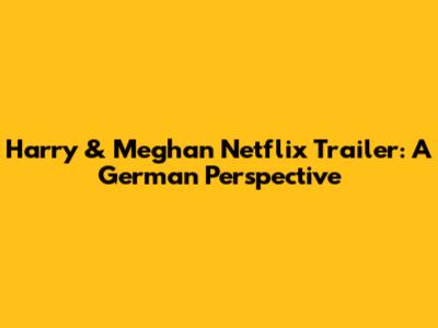 Harry & Meghan Netflix Trailer: A German Perspective