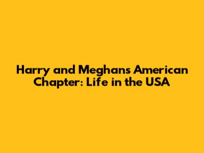 Harry and Meghan's American Chapter: Life in the USA
