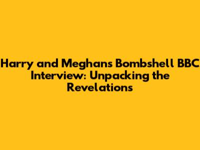 Harry and Meghan's Bombshell BBC Interview: Unpacking the Revelations