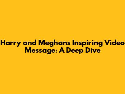 Harry and Meghan's Inspiring Video Message: A Deep Dive