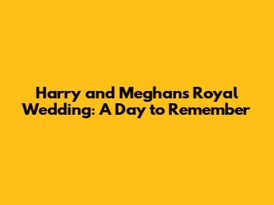 Harry and Meghan's Royal Wedding: A Day to Remember