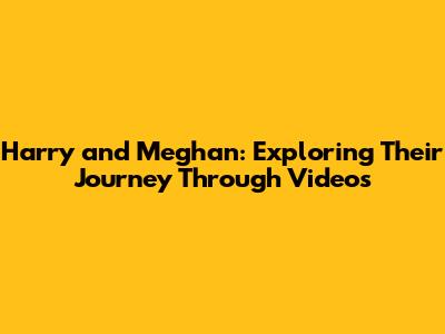 Harry and Meghan: Exploring Their Journey Through Videos