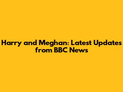 Harry and Meghan: Latest Updates from BBC News