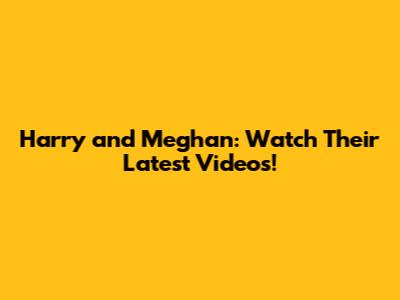 Harry and Meghan: Watch Their Latest Videos!