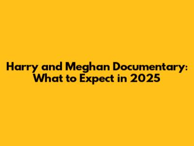 Harry and Meghan Documentary: What to Expect in 2025