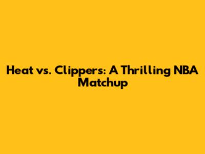 Heat vs. Clippers: A Thrilling NBA Matchup