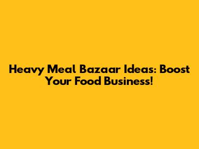 Heavy Meal Bazaar Ideas: Boost Your Food Business!