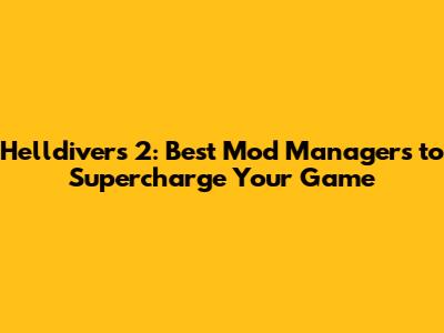 Helldivers 2: Best Mod Managers to Supercharge Your Game