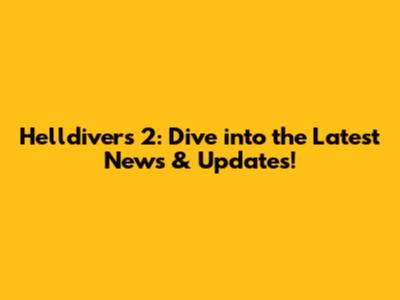 Helldivers 2: Dive into the Latest News & Updates!