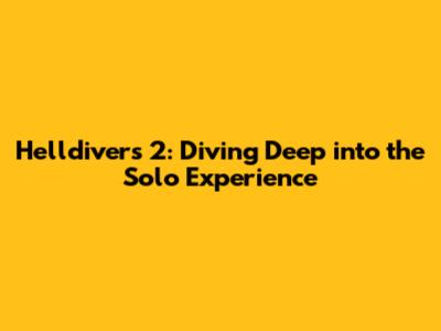 Helldivers 2: Diving Deep into the Solo Experience