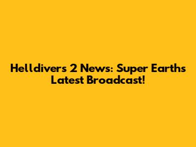 Helldivers 2 News: Super Earth's Latest Broadcast!