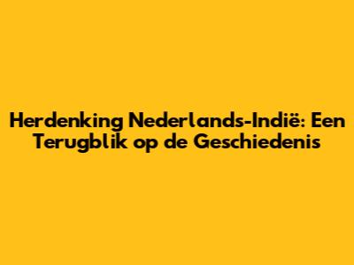 Herdenking Nederlands-Indië: Een Terugblik op de Geschiedenis
