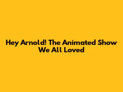 Hey Arnold! The Animated Show We All Loved