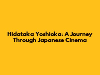 Hidataka Yoshioka: A Journey Through Japanese Cinema