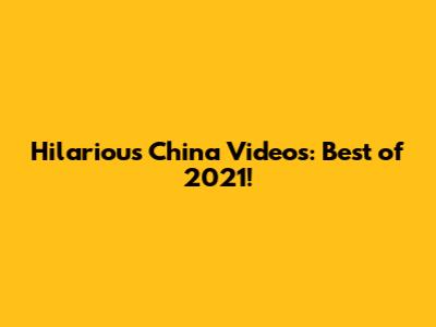 Hilarious China Videos: Best of 2021!