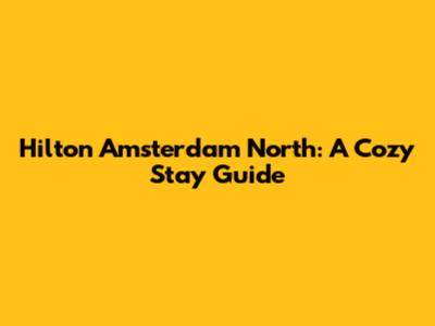 Hilton Amsterdam North: A Cozy Stay Guide