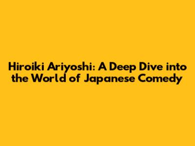 Hiroiki Ariyoshi: A Deep Dive into the World of Japanese Comedy