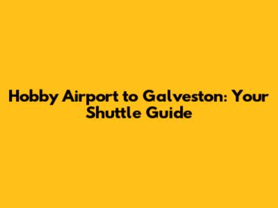 Hobby Airport to Galveston: Your Shuttle Guide