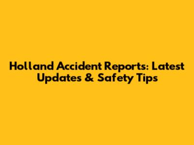 Holland Accident Reports: Latest Updates & Safety Tips