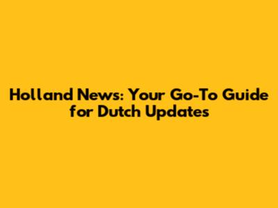 Holland News: Your Go-To Guide for Dutch Updates
