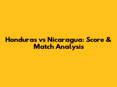 Honduras vs Nicaragua: Score & Match Analysis