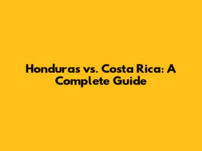 Honduras vs. Costa Rica: A Complete Guide