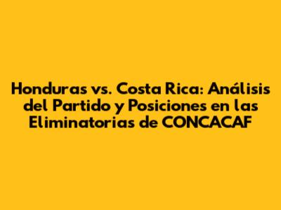 Honduras vs. Costa Rica: Análisis del Partido y Posiciones en las Eliminatorias de CONCACAF