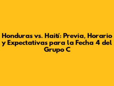 Honduras vs. Haití: Previa, Horario y Expectativas para la Fecha 4 del Grupo C
