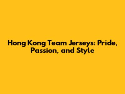 Hong Kong Team Jerseys: Pride, Passion, and Style