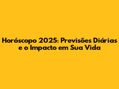 Horóscopo 2025: Previsões Diárias e o Impacto em Sua Vida