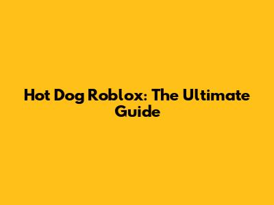 Hot Dog Roblox: The Ultimate Guide