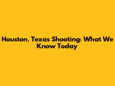 Houston, Texas Shooting: What We Know Today