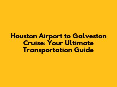 Houston Airport to Galveston Cruise: Your Ultimate Transportation Guide