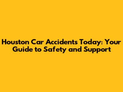 Houston Car Accidents Today: Your Guide to Safety and Support